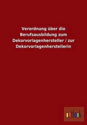 Verordnung über die Berufsausbildung zum Dekorvorlagenhersteller / zur Dekorvorlagenherstellerin de Ohne Autor