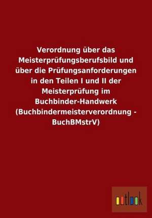 Verordnung über das Meisterprüfungsberufsbild und über die Prüfungsanforderungen in den Teilen I und II der Meisterprüfung im Buchbinder-Handwerk (Buchbindermeisterverordnung - BuchBMstrV) de Ohne Autor