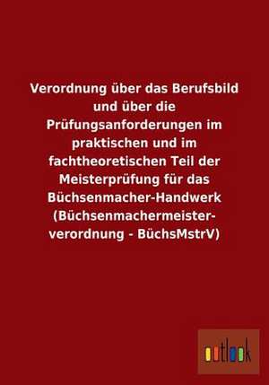 Verordnung über das Berufsbild und über die Prüfungsanforderungen im praktischen und im fachtheoretischen Teil der Meisterprüfung für das Büchsenmacher-Handwerk (Büchsenmachermeisterverordnung - BüchsMstrV) de Ohne Autor