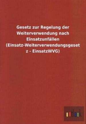 Gesetz zur Regelung der Weiterverwendung nach Einsatzunfällen (Einsatz-Weiterverwendungsgesetz - EinsatzWVG) de Ohne Autor