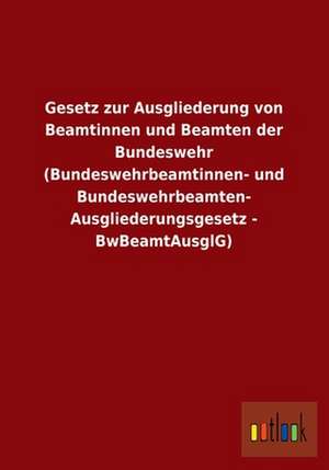 Gesetz zur Ausgliederung von Beamtinnen und Beamten der Bundeswehr (Bundeswehrbeamtinnen- und Bundeswehrbeamten-Ausgliederungsgesetz - BwBeamtAusglG) de Ohne Autor