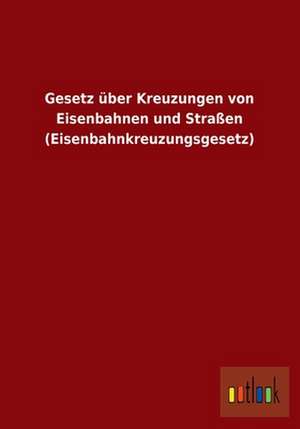 Gesetz über Kreuzungen von Eisenbahnen und Straßen (Eisenbahnkreuzungsgesetz) de Ohne Autor