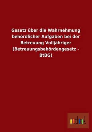 Gesetz über die Wahrnehmung behördlicher Aufgaben bei der Betreuung Volljähriger (Betreuungsbehördengesetz - BtBG) de Ohne Autor