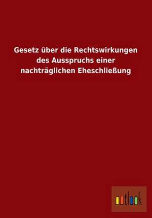 Gesetz über die Rechtswirkungen des Ausspruchs einer nachträglichen Eheschließung de Ohne Autor