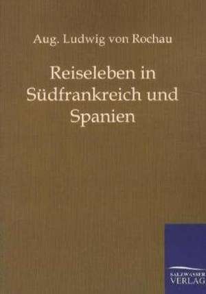 Reiseleben in Südfrankreich und Spanien de Aug. Ludwig von Rochau