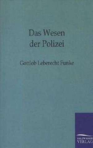 Das Wesen der Polizei zu näherer Feststellung ihres Begriffs und des Grundes und Umfangs ihrer Wirksamkeit de Gottlob Leberecht Funke