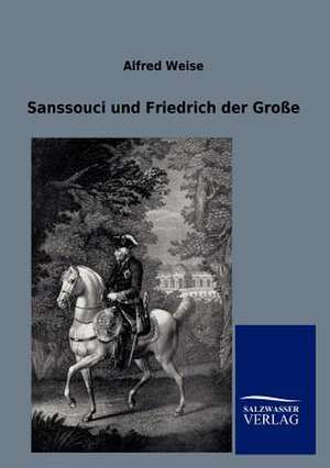 Sanssouci und Friedrich der Große de Alfred Weise