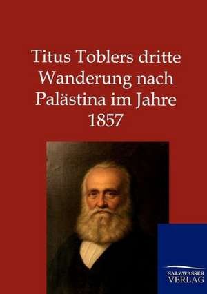 Titus Toblers dritte Wanderung nach Palästina im Jahre 1857 de Ohne Autor