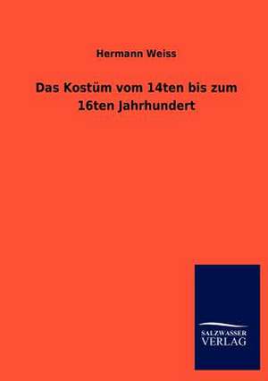 Das Kostüm vom 14ten bis zum 16ten Jahrhundert de Hermann Weiss