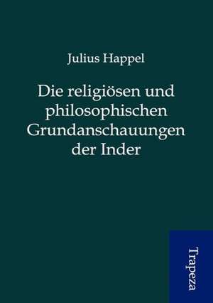 Die religiösen und philosophischen Grundanschauungen der Inder de Julius Happel