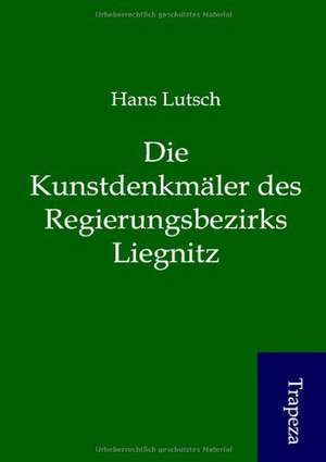 Die Kunstdenkmäler des Regierungsbezirks Liegnitz de Hans Lutsch