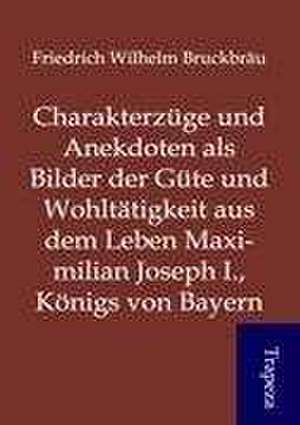 Charakterzüge und Anekdoten als Bilder der Güte und Wohltätigkeit aus dem Leben Maximilian Joseph I., Königs von Bayern de Friedrich Wilhelm Bruckbräu