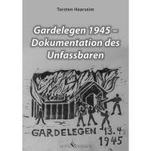 Gardelegen 1945 - Dokumentation des Unfassbaren de Torsten Haarseim