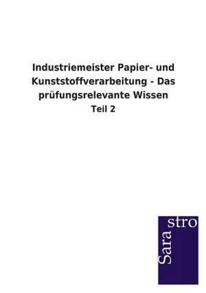 Industriemeister Papier- und Kunststoffverarbeitung - Das prüfungsrelevante Wissen de Sarastro Gmbh