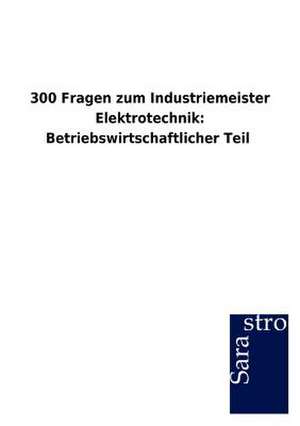 300 Fragen zum Industriemeister Elektrotechnik: Betriebswirtschaftlicher Teil de Sarastro Gmbh