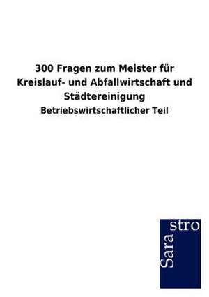 300 Fragen zum Meister für Kreislauf- und Abfallwirtschaft und Städtereinigung de Sarastro Gmbh