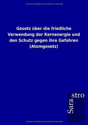 Gesetz über die friedliche Verwendung der Kernenergie und den Schutz gegen ihre Gefahren (Atomgesetz) de Sarastro Gmbh