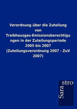 Verordnung über die Zuteilung von Treibhausgas-Emissionsberechtigungen in der Zuteilungsperiode 2005 bis 2007 (Zuteilungsverordnung 2007 - ZuV 2007) de Sarastro Gmbh