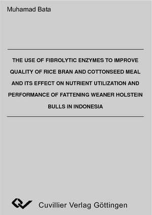 The Use of Fibrolytic Enzymes to improve Quality of Rice Bran and Cottonseed Mael and its Effect on Nutrient Utilization and Performance of Fattening Weaner Holstein Bulls in Indonesia de Muhamad Bata