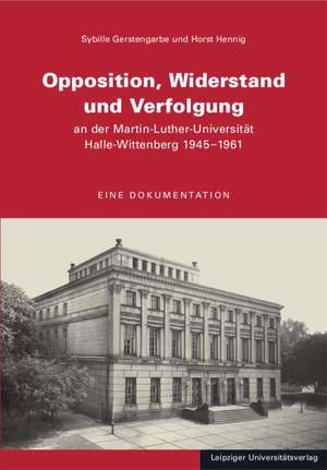 Opposition, Widerstand und Verfolgung an der Martin-Luther-Universität Halle-Wittenberg 1945 - 1961 de Sybille Gerstengarbe