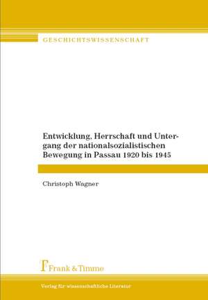 Entwicklung, Herrschaft und Untergang der nationalsozialistischen Bewegung in Passau 1920 bis 1945 de Christoph Wagner