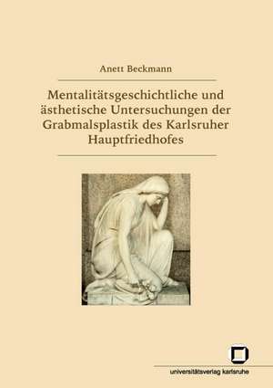 Mentalitätsgeschichtliche und ästhetische Untersuchungen der Grabmalsplastik des Karlsruher Hauptfriedhofs de Anett Beckmann