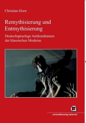 Remythisierung und Entmythisierung : Deutschsprachige Antikendramen der klassischen Moderne de Christian Horn