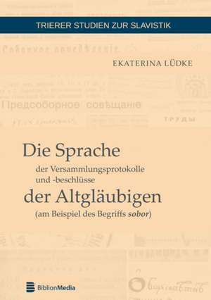 Die Sprache der Versammlungsprotokolle und -beschlüsse der Altgläubigen (am Beispiel des Begriffs sobor) de Ekaterina Ludke