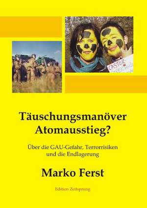 Täuschungsmanöver Atomausstieg? Über die GAU-Gefahr, Terrorrisiken und die Endlagerung de Marko Ferst