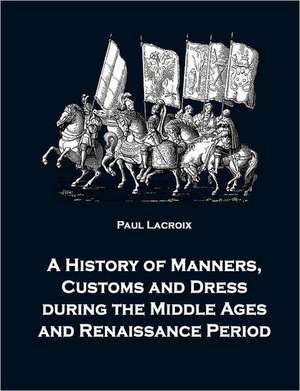 A History of Manners, Customs and Dress during the Middle Ages and Renaissance Period de Paul LaCroix