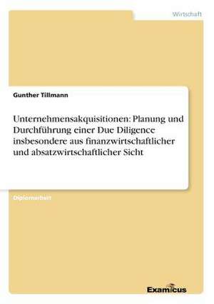 Unternehmensakquisitionen: Planung und Durchführung einer Due Diligence insbesondere aus finanzwirtschaftlicher und absatzwirtschaftlicher Sicht de Gunther Tillmann