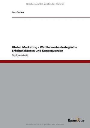 Global Marketing - Wettbewerbsstrategische Erfolgsfaktoren und Konsequenzen de Lars Sehen