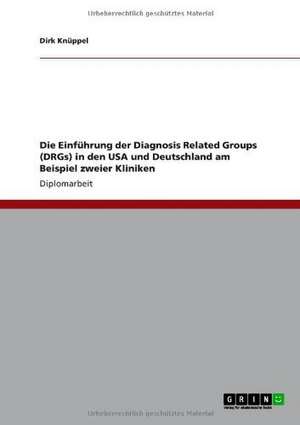 Die Einführung der Diagnosis Related Groups (DRGs) in den USA und Deutschland am Beispiel zweier Kliniken de Dirk Knüppel