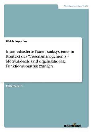 Intranetbasierte Datenbanksysteme im Kontext des Wissensmanagements - Motivationale und organisationale Funktionsvoraussetzungen de Ulrich Lupprian