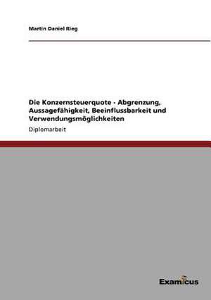 Die Konzernsteuerquote - Abgrenzung, Aussagefähigkeit, Beeinflussbarkeit und Verwendungsmöglichkeiten de Martin Daniel Rieg