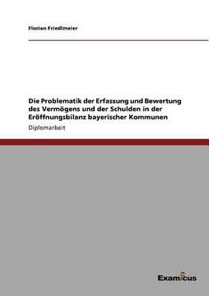 Die Problematik der Erfassung und Bewertung des Vermögens und der Schulden in der Eröffnungsbilanz bayerischer Kommunen de Florian Friedlmeier