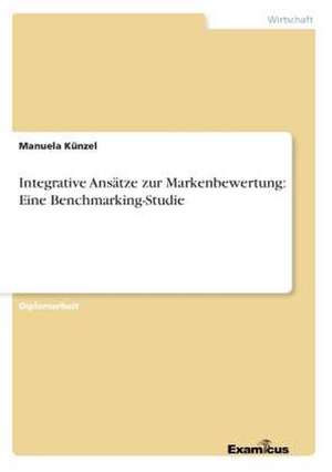 Integrative Ansätze zur Markenbewertung: Eine Benchmarking-Studie de Manuela Künzel