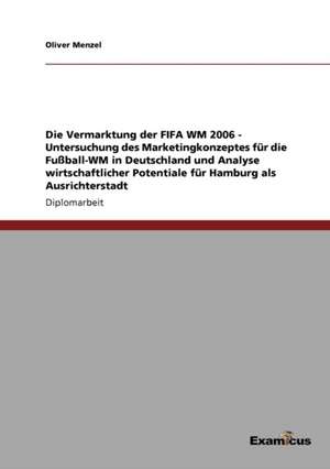 Die Vermarktung der FIFA WM 2006 - Untersuchung des Marketingkonzeptes für die Fußball-WM in Deutschland und Analyse wirtschaftlicher Potentiale für Hamburg als Ausrichterstadt de Oliver Menzel