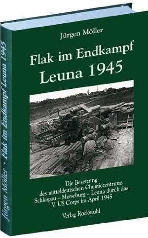 Flak im Endkampf - Leuna 1945 de Jürgen Möller