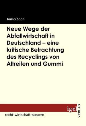 Neue Wege Der Abfallwirtschaft in Deutschland - Eine Kritische Betrachtung Des Recyclings Von Altreifen Und Gummi: Eine Wirtschaftlichkeitsanalyse de Jarina Bach