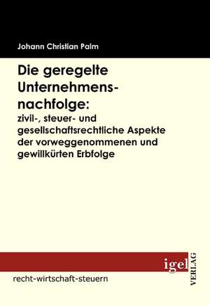 Die Geregelte Unternehmensnachfolge: Zivil-, Steuer- Und Gesellschaftsrechtliche Aspekte Der Vorweggenommenen Und Gewillk Rten Erbfolge de Johann Christian Palm