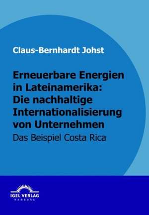 Erneuerbare Energien in Lateinamerika: Die Nachhaltige Internationalisierung Von Unternehmen de Claus-Bernhardt Johst