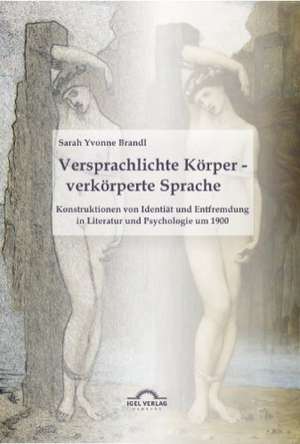 Versprachlichte Korper - Verkorperte Sprache: Konstruktionen Von Identitat Und Entfremdung in Literatur Und Psychologie Um 1900 de Sarah Yvonne Brandl