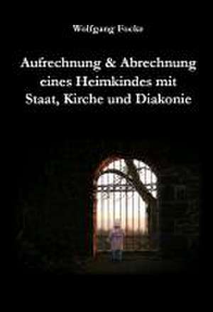 Aufrechnung & Abrechnung eines Heimkindes mit Staat, Kirche und Diakonie de Wolfgang Focke