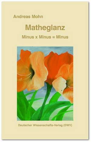 Matheglanz. Minus x Minus = Minus de Andreas Mohn