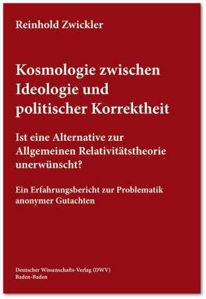 Kosmologie zwischen Ideologie und politischer Korrektheit. Ist eine Alternative zur Allgemeinen Relativitätstheorie unerwünscht? de Reinhold Zwickler