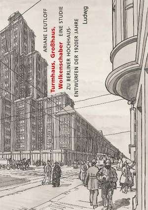 Turmhaus, Großhaus, Wolkenschaber - Eine Studie zu Berliner Hochhausentwürfen der 1920er Jahre de Ariane Leutloff