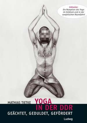 Yoga in der DDR - Geächtet, Geduldet, Gefördert de Mathias Tietke