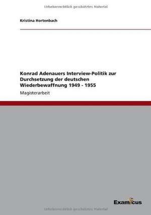 Konrad Adenauers Interview-Politik zur Durchsetzung der deutschen Wiederbewaffnung 1949 - 1955 de Kristina Hortenbach