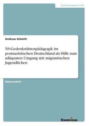 NS-Gedenkstättenpädagogik im postnazistischen Deutschland als Hilfe zum adäquaten Umgang mit migrantischen Jugendlichen de Andreas Schmitt